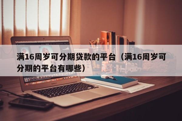 满16周岁可分期贷款的平台(满16周岁可分期的平台有哪些)